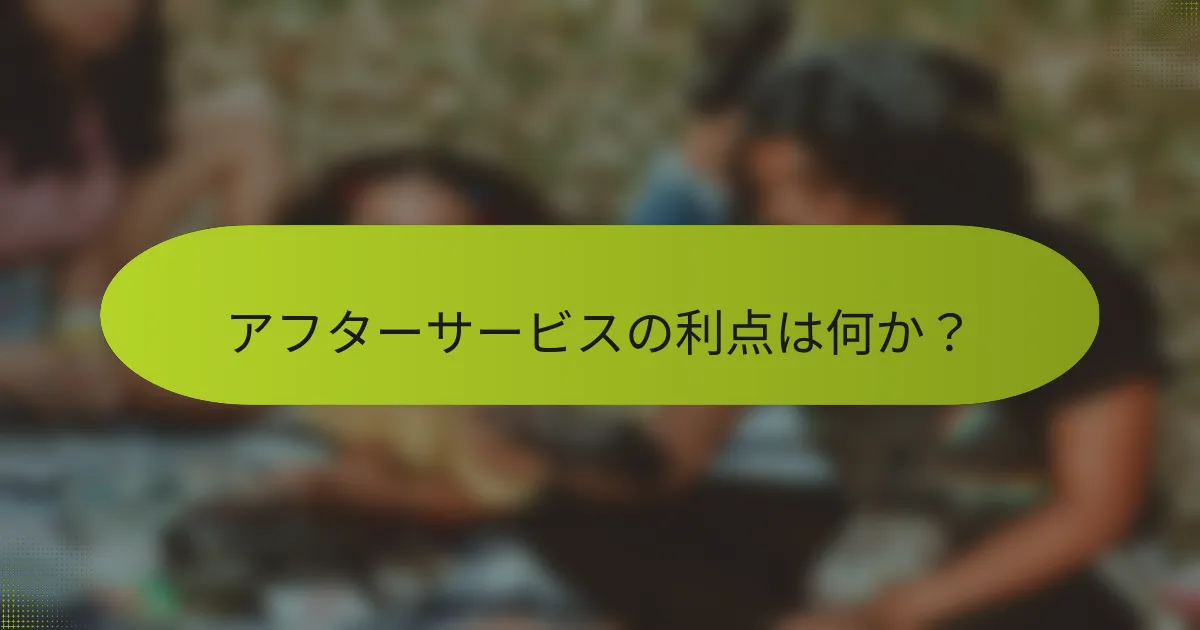 アフターサービスの利点は何か？