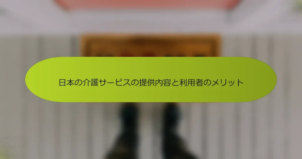 日本の介護サービスの提供内容と利用者のメリット