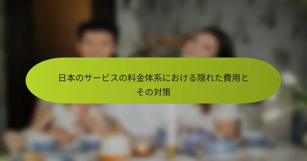 日本のサービスの料金体系における隠れた費用とその対策