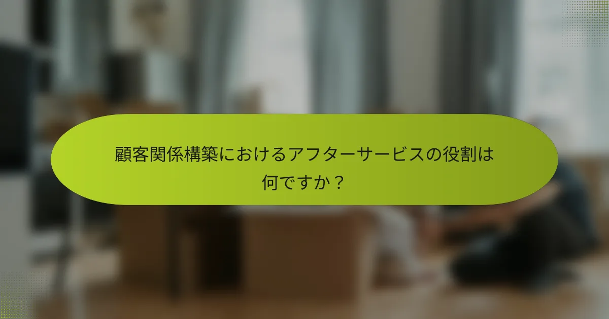 顧客関係構築におけるアフターサービスの役割は何ですか？