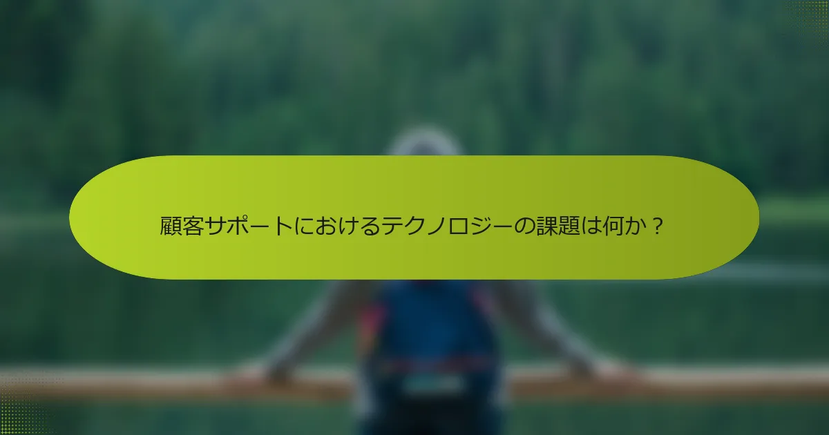 顧客サポートにおけるテクノロジーの課題は何か？