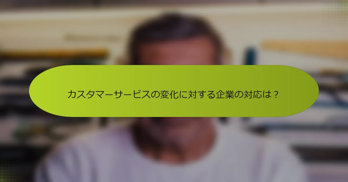 カスタマーサービスの変化に対する企業の対応は？