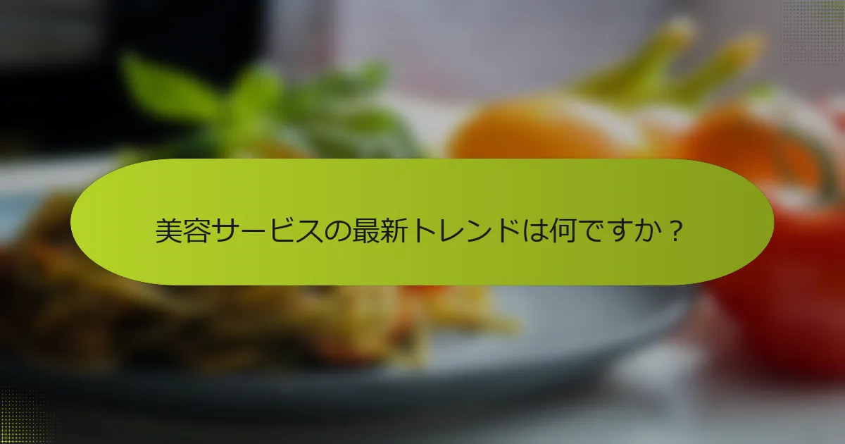 美容サービスの最新トレンドは何ですか？