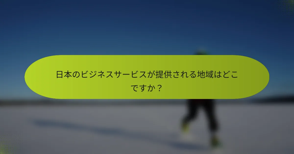 日本のビジネスサービスが提供される地域はどこですか？