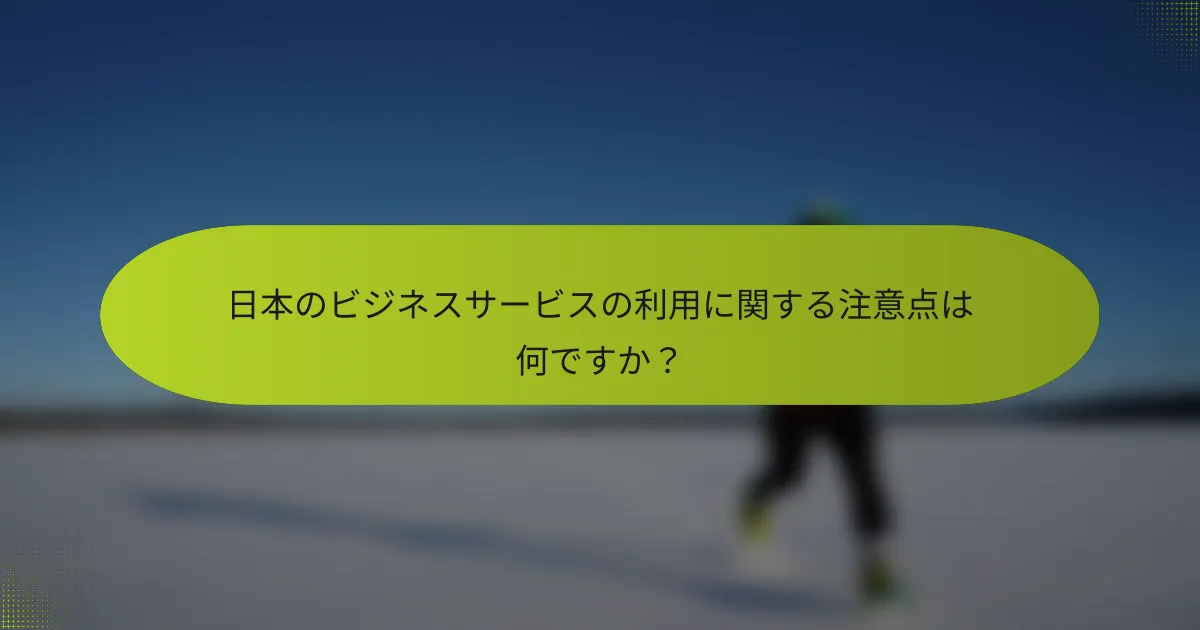 日本のビジネスサービスの利用に関する注意点は何ですか？
