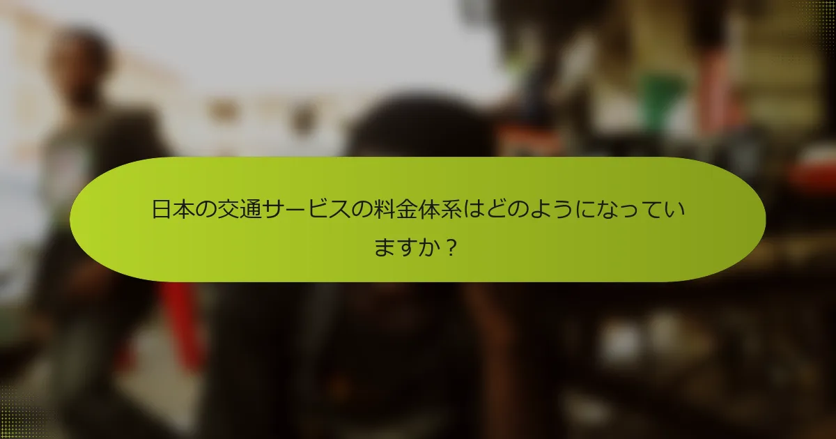 日本の交通サービスの料金体系はどのようになっていますか？