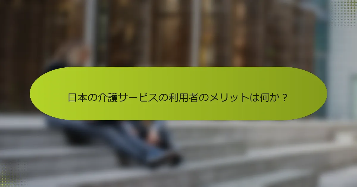 日本の介護サービスの利用者のメリットは何か？