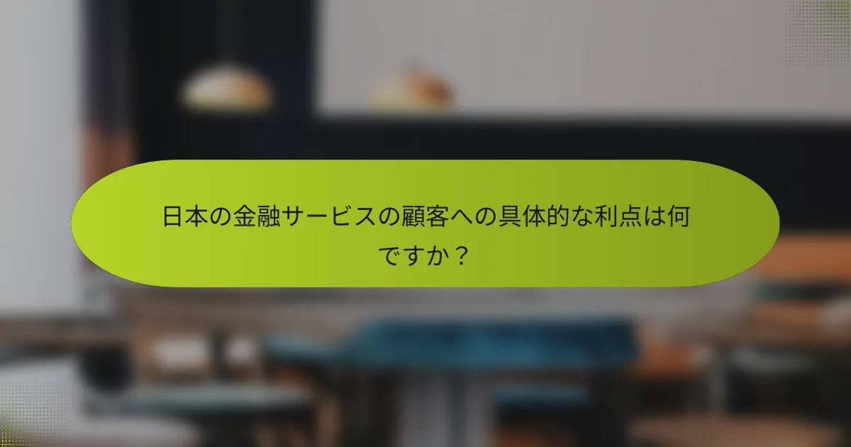 日本の金融サービスの顧客への具体的な利点は何ですか？