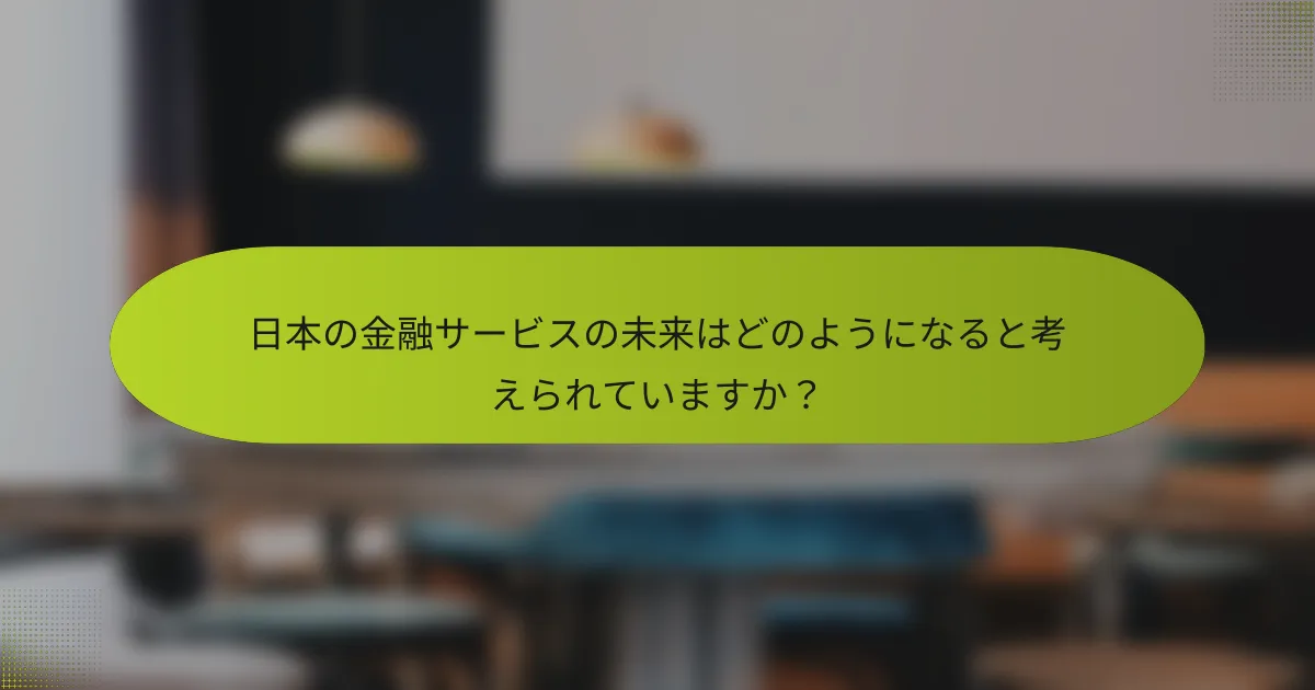 日本の金融サービスの未来はどのようになると考えられていますか？