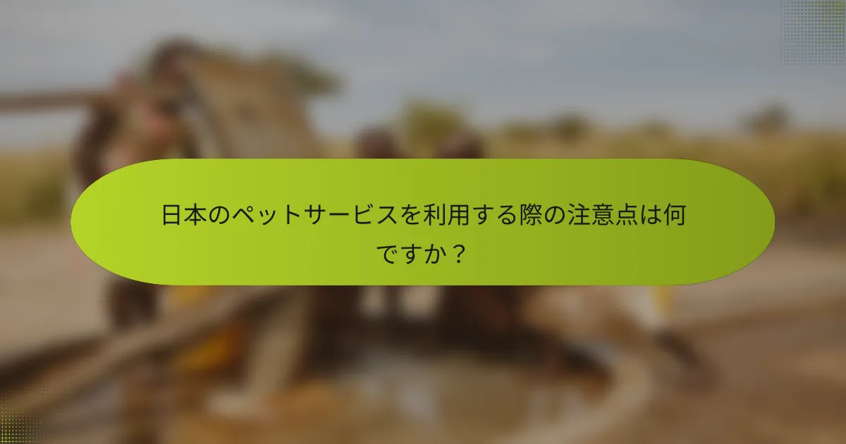日本のペットサービスを利用する際の注意点は何ですか？