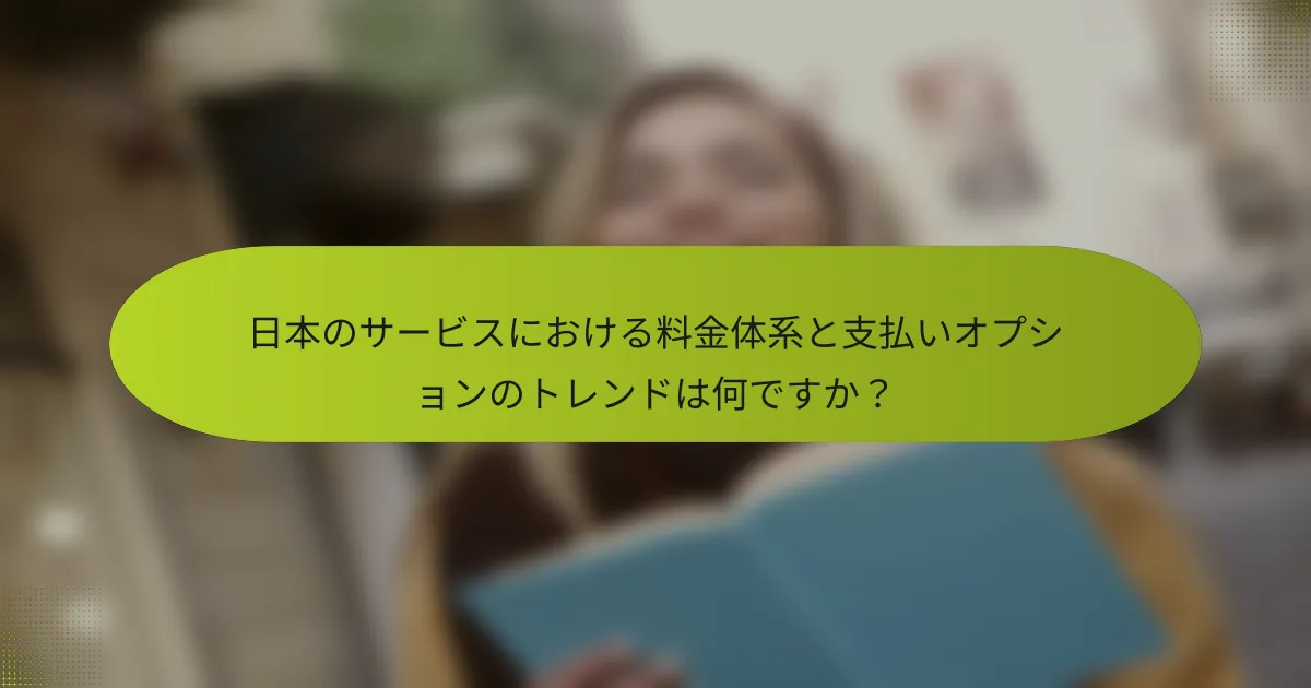 日本のサービスにおける料金体系と支払いオプションのトレンドは何ですか？
