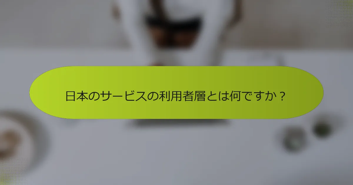 日本のサービスの利用者層とは何ですか？
