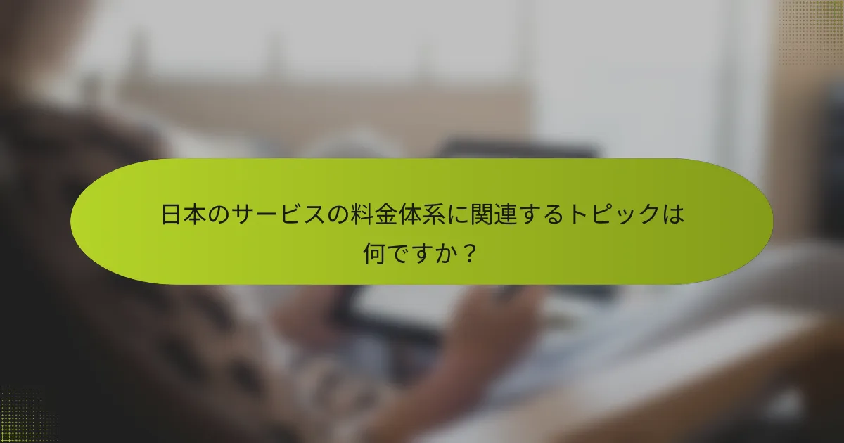 日本のサービスの料金体系に関連するトピックは何ですか？