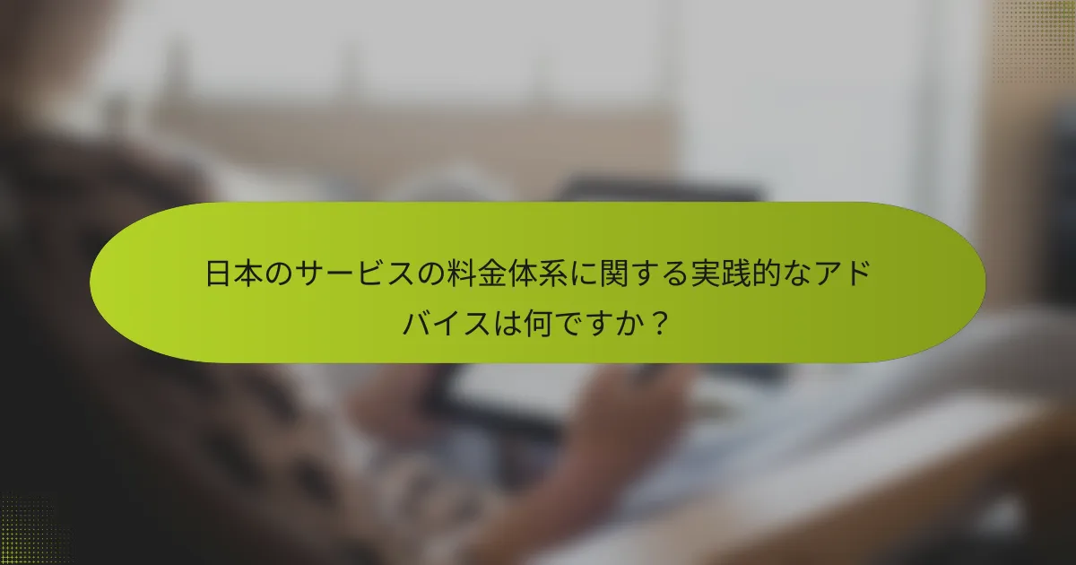 日本のサービスの料金体系に関する実践的なアドバイスは何ですか？