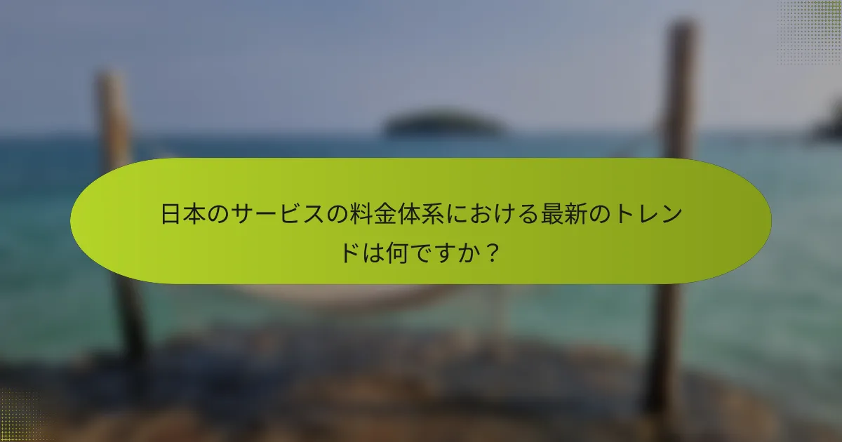 日本のサービスの料金体系における最新のトレンドは何ですか？