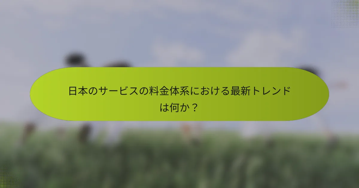 日本のサービスの料金体系における最新トレンドは何か？