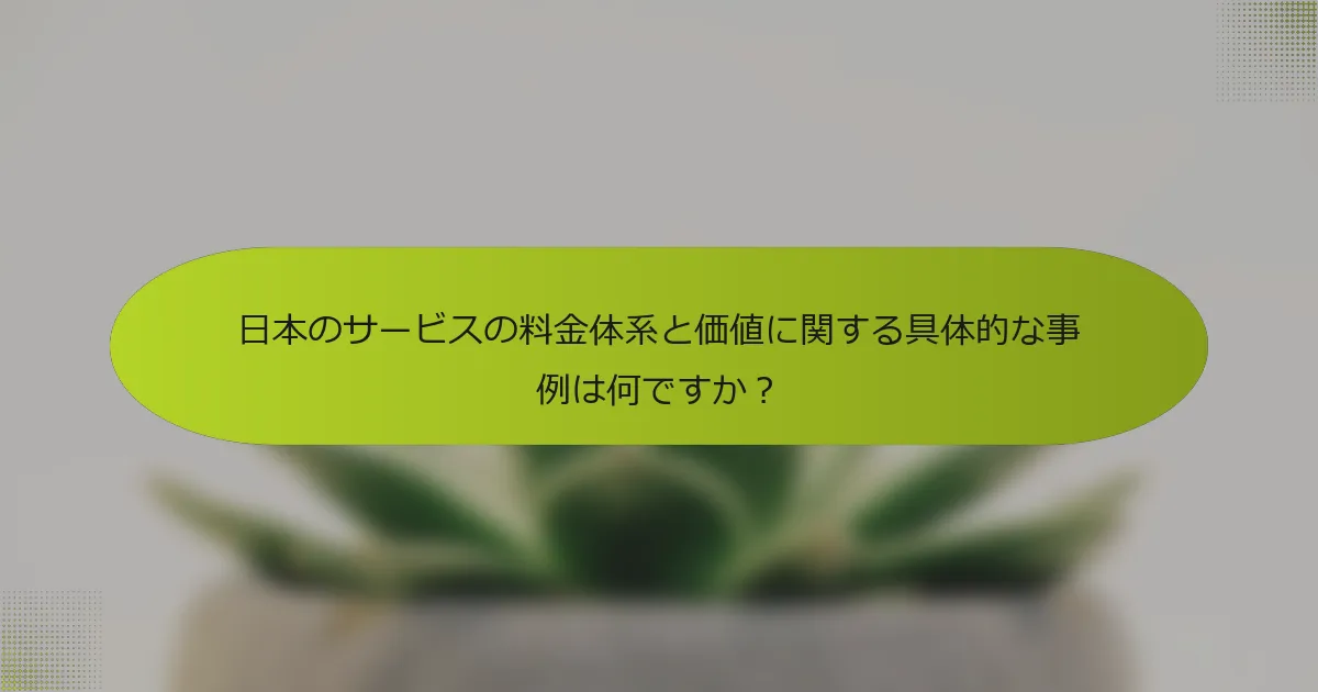 日本のサービスの料金体系と価値に関する具体的な事例は何ですか？