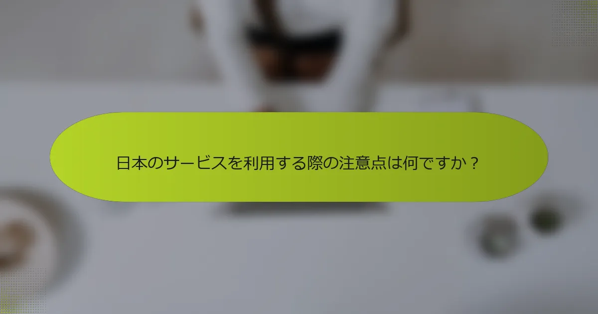 日本のサービスを利用する際の注意点は何ですか？