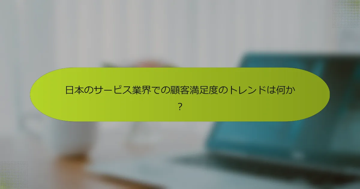 日本のサービス業界での顧客満足度のトレンドは何か？
