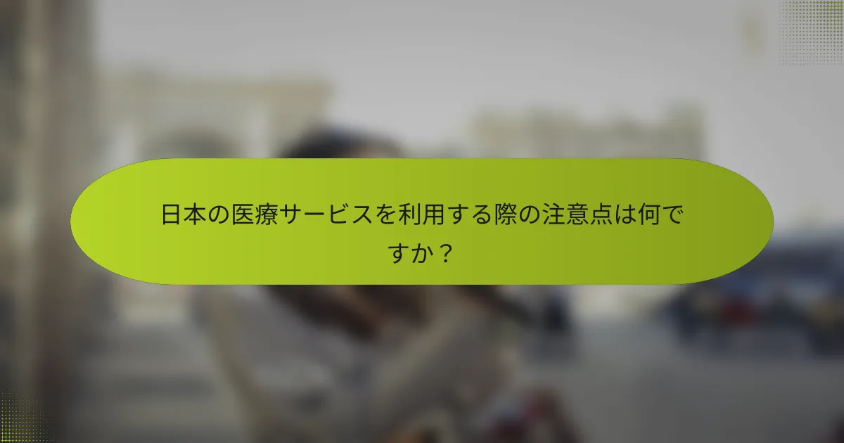 日本の医療サービスを利用する際の注意点は何ですか？