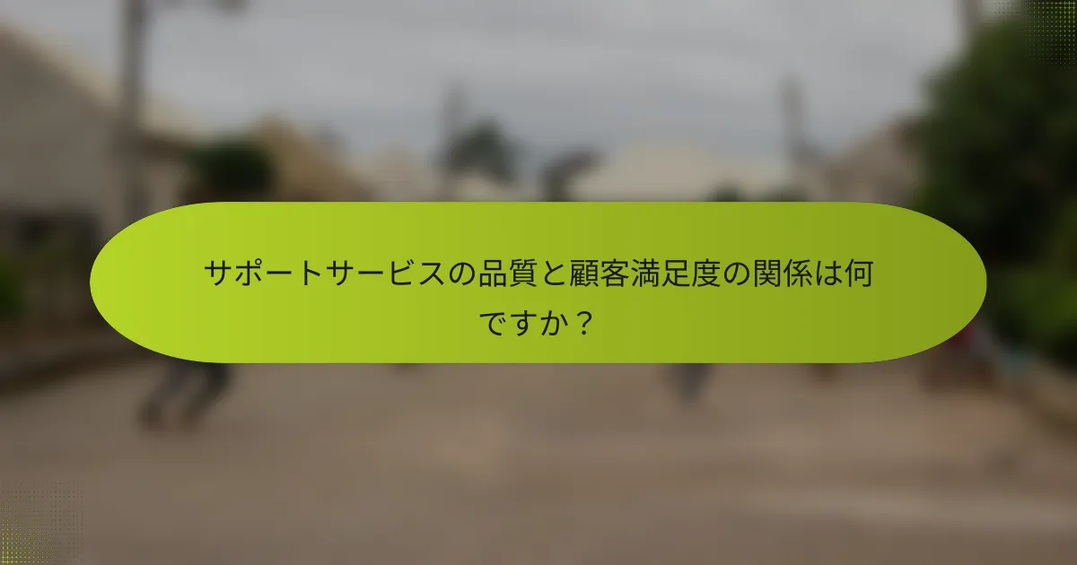 サポートサービスの品質と顧客満足度の関係は何ですか？