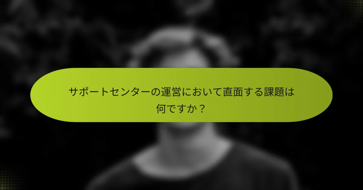 サポートセンターの運営において直面する課題は何ですか？